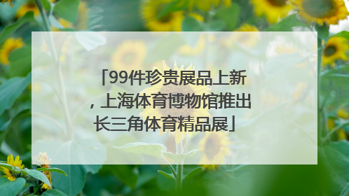 99件珍贵展品上新，上海体育博物馆推出长三角体育精品展
